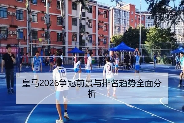 皇马2026争冠前景与排名趋势全面分析